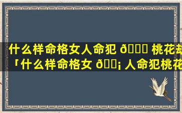 什么样命格女人命犯 🕊 桃花劫「什么样命格女 🐡 人命犯桃花劫呢」